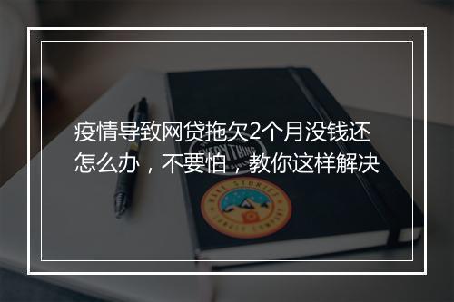疫情导致网贷拖欠2个月没钱还怎么办，不要怕，教你这样解决