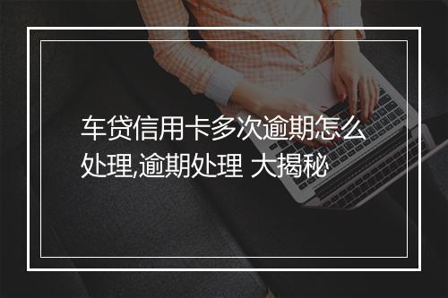 车贷信用卡多次逾期怎么处理,逾期处理 大揭秘