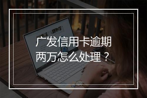 广发信用卡逾期两万怎么处理？