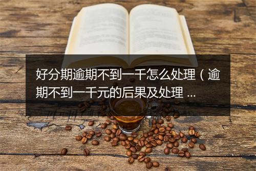 好分期逾期不到一千怎么处理（逾期不到一千元的后果及处理 ）