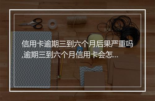 信用卡逾期三到六个月后果严重吗,逾期三到六个月信用卡会怎么样