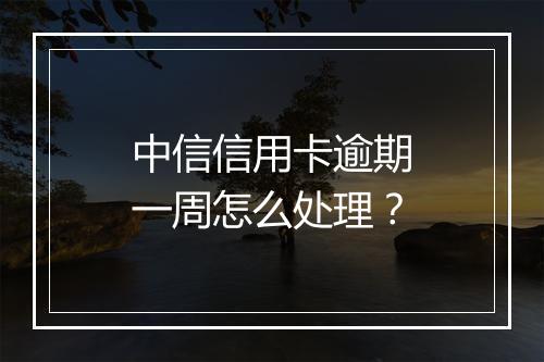 中信信用卡逾期一周怎么处理？