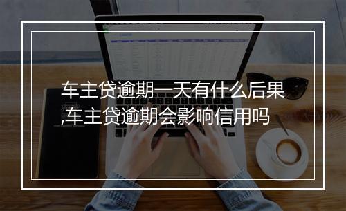 车主贷逾期一天有什么后果,车主贷逾期会影响信用吗