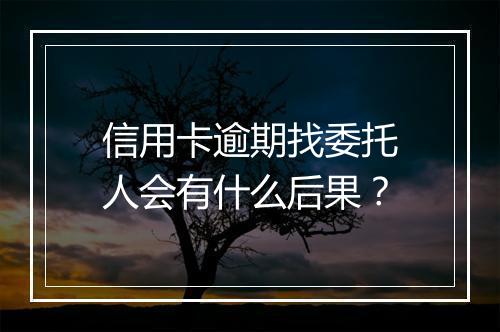 信用卡逾期找委托人会有什么后果？