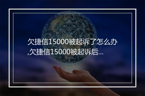 欠捷信15000被起诉了怎么办,欠捷信15000被起诉后的应对