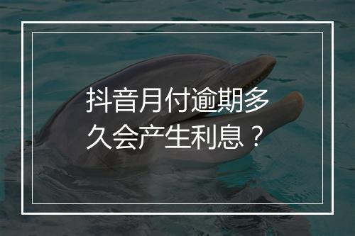 抖音月付逾期多久会产生利息？