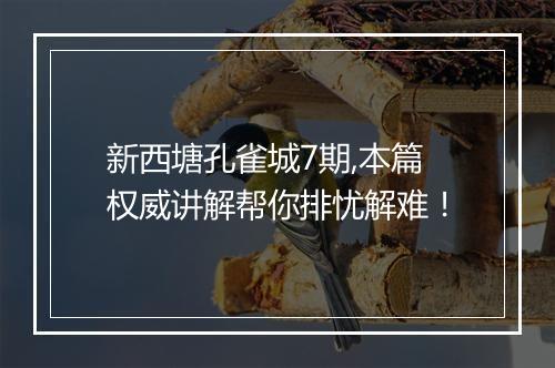 新西塘孔雀城7期,本篇权威讲解帮你排忧解难！