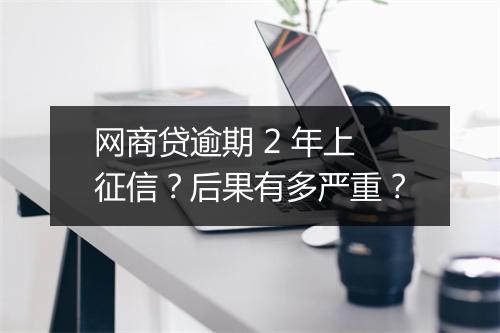 网商贷逾期 2 年上征信？后果有多严重？