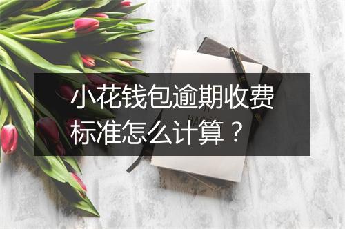 小花钱包逾期收费标准怎么计算？