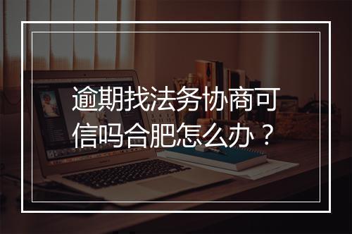 逾期找法务协商可信吗合肥怎么办？