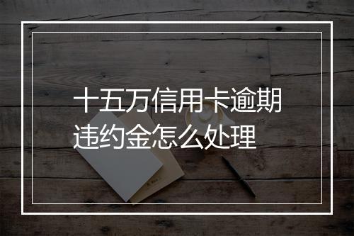 十五万信用卡逾期违约金怎么处理