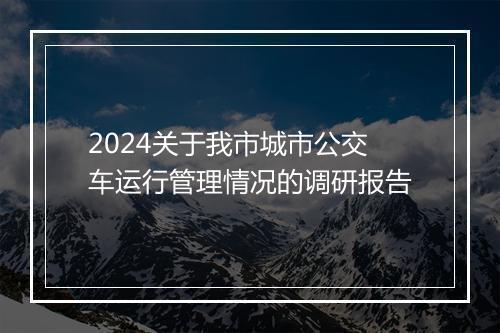 2024关于我市城市公交车运行管理情况的调研报告