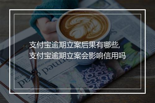 支付宝逾期立案后果有哪些,支付宝逾期立案会影响信用吗