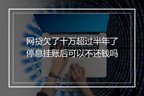 网贷欠了十万超过半年了停息挂账后可以不还钱吗