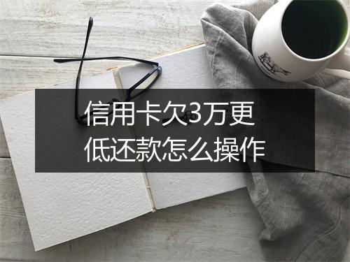 信用卡欠3万更低还款怎么操作