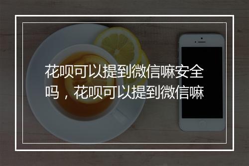 花呗可以提到微信嘛安全吗，花呗可以提到微信嘛