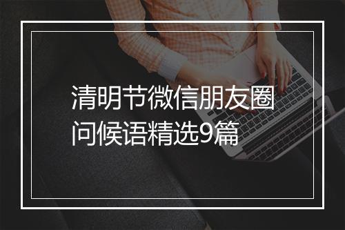 清明节微信朋友圈问候语精选9篇