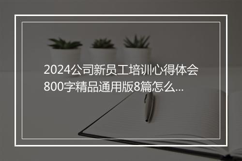 2024公司新员工培训心得体会800字精品通用版8篇怎么写 公司新员工培训心得体会800字精品通用版8篇