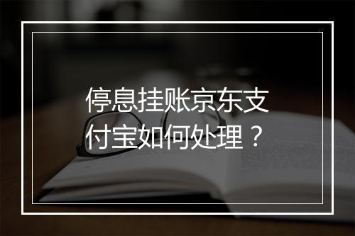 停息挂账京东支付宝如何处理？