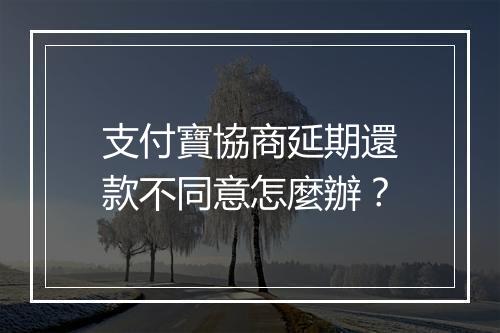 支付寶協商延期還款不同意怎麼辦？