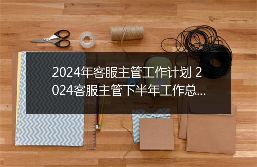 2024年客服主管工作计划 2024客服主管下半年工作总结报告甄选通用版10篇