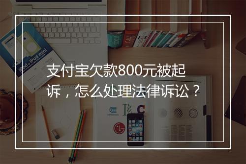 支付宝欠款800元被起诉，怎么处理法律诉讼？
