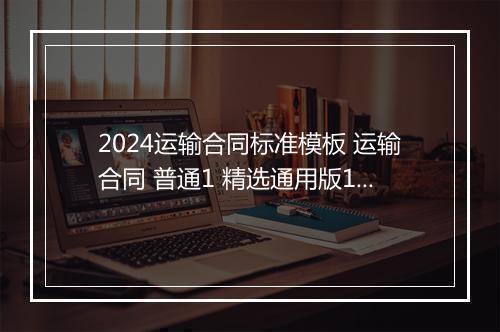 2024运输合同标准模板 运输合同 普通1 精选通用版10篇