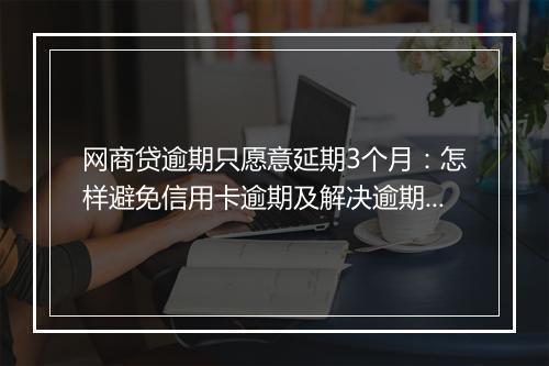 网商贷逾期只愿意延期3个月：怎样避免信用卡逾期及解决逾期问题