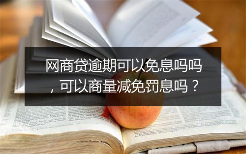 网商贷逾期可以免息吗吗，可以商量减免罚息吗？