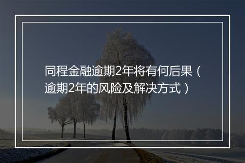 同程金融逾期2年将有何后果（逾期2年的风险及解决方式）