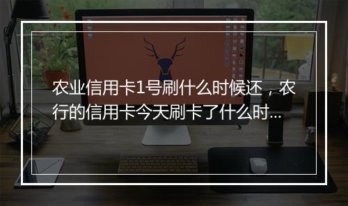农业信用卡1号刷什么时候还，农行的信用卡今天刷卡了什么时候还