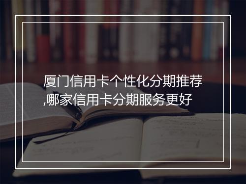 厦门信用卡个性化分期推荐,哪家信用卡分期服务更好