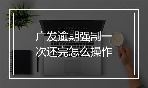 广发逾期强制一次还完怎么操作