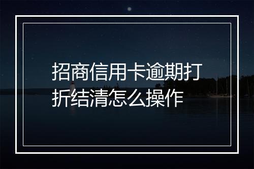 招商信用卡逾期打折结清怎么操作