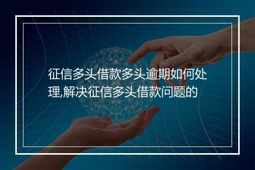 征信多头借款多头逾期如何处理,解决征信多头借款问题的