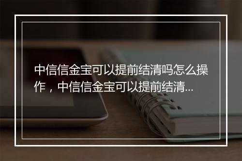 中信信金宝可以提前结清吗怎么操作，中信信金宝可以提前结清吗