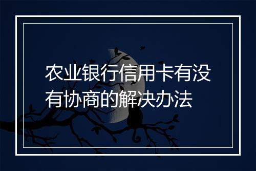 农业银行信用卡有没有协商的解决办法