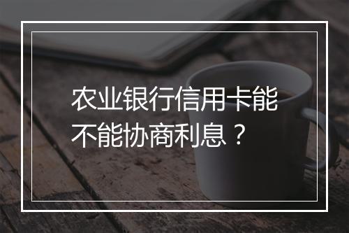 农业银行信用卡能不能协商利息？