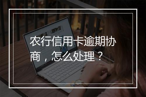农行信用卡逾期协商，怎么处理？