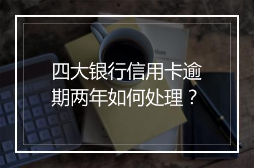 四大银行信用卡逾期两年如何处理？
