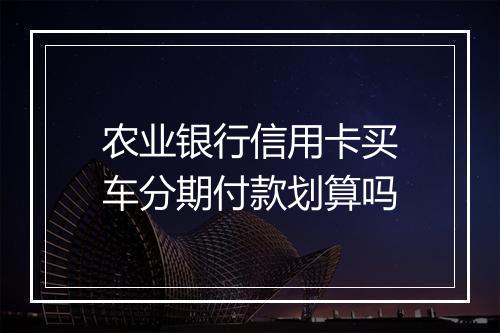 农业银行信用卡买车分期付款划算吗