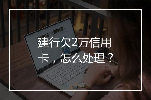 建行欠2万信用卡，怎么处理？