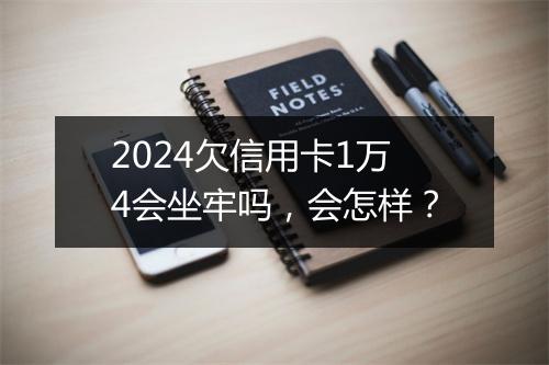 2024欠信用卡1万4会坐牢吗，会怎样？