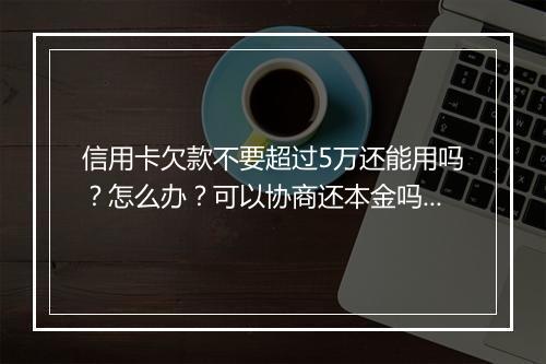 信用卡欠款不要超过5万还能用吗？怎么办？可以协商还本金吗？