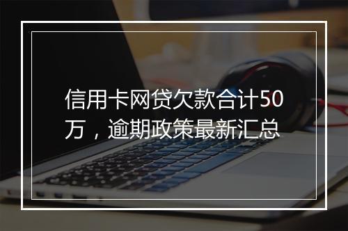 信用卡网贷欠款合计50万，逾期政策最新汇总