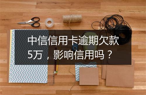 中信信用卡逾期欠款5万，影响信用吗？