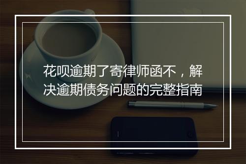 花呗逾期了寄律师函不，解决逾期债务问题的完整指南
