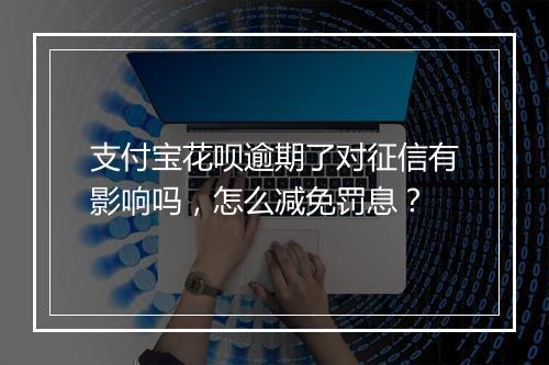 支付宝花呗逾期了对征信有影响吗，怎么减免罚息？