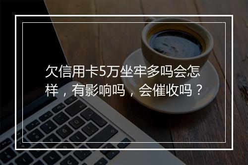 欠信用卡5万坐牢多吗会怎样，有影响吗，会催收吗？