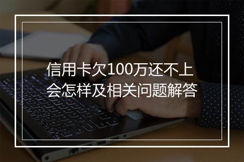 信用卡欠100万还不上会怎样及相关问题解答